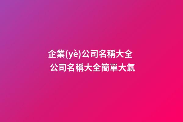 企業(yè)公司名稱大全 公司名稱大全簡單大氣